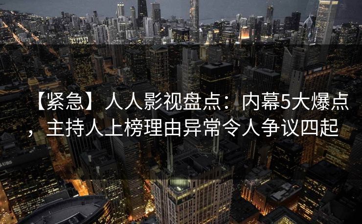 【紧急】人人影视盘点:内幕5大爆点,主持人上榜理由异常令人争议四起 【紧急】人人影视盘点:内幕5大爆点,主持人上榜理由异常令人争议四起