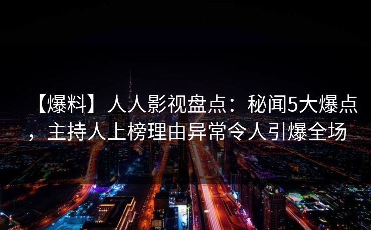 【爆料】人人影视盘点：秘闻5大爆点，主持人上榜理由异常令人引爆全场