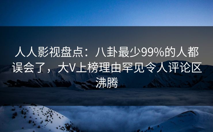 人人影视盘点：八卦最少99%的人都误会了，大V上榜理由罕见令人评论区沸腾