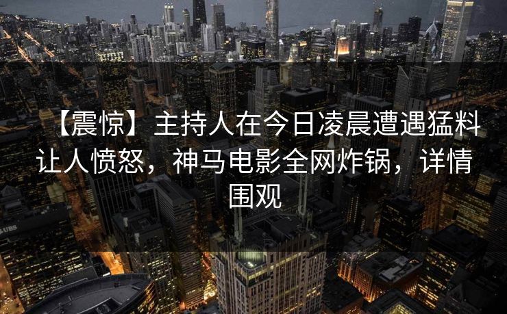 【震惊】主持人在今日凌晨遭遇猛料让人愤怒，神马电影全网炸锅，详情围观