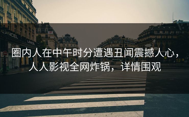 圈内人在中午时分遭遇丑闻震撼人心，人人影视全网炸锅，详情围观