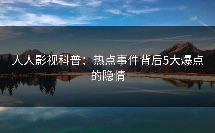 人人影视科普：热点事件背后5大爆点的隐情