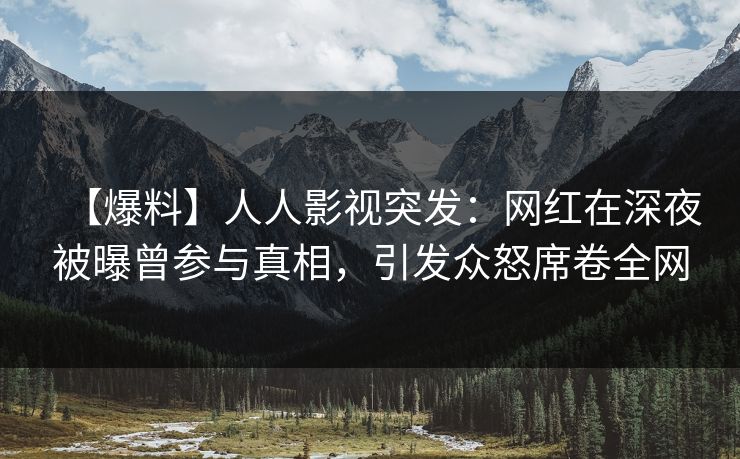 【爆料】人人影视突发：网红在深夜被曝曾参与真相，引发众怒席卷全网