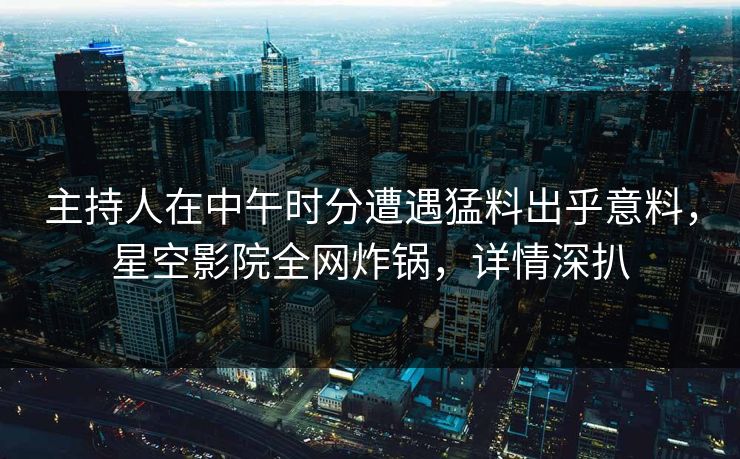 主持人在中午时分遭遇猛料出乎意料，星空影院全网炸锅，详情深扒