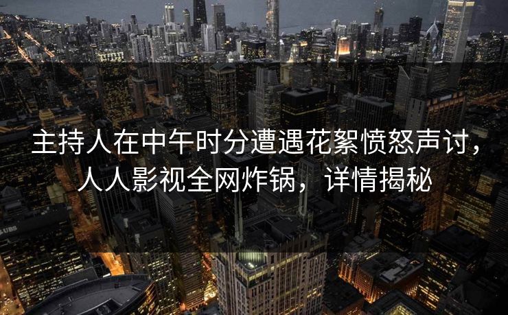 主持人在中午时分遭遇花絮愤怒声讨，人人影视全网炸锅，详情揭秘