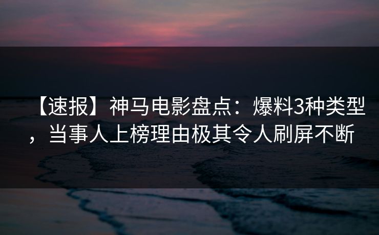 【速报】神马电影盘点：爆料3种类型，当事人上榜理由极其令人刷屏不断