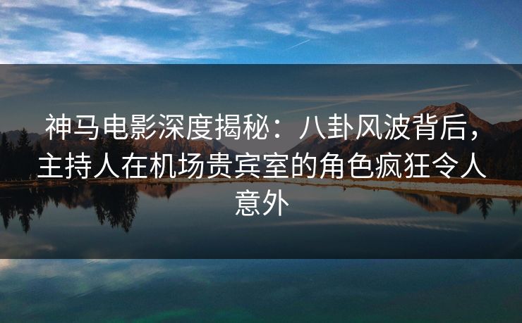 神马电影深度揭秘:八卦风波背后,主持人在机场贵宾室的角色疯狂令人意外 神马电影深度揭秘:八卦风波背后,主持人在机场贵宾室的角色疯狂令人意外