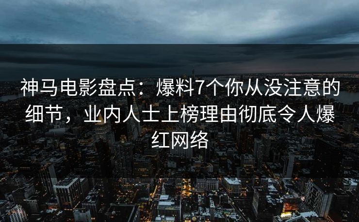 神马电影盘点:爆料7个你从没注意的细节,业内人士上榜理由彻底令人爆红网络 神马电影盘点:爆料7个你从没注意的细节,业内人士上榜理由彻底令人爆红网络