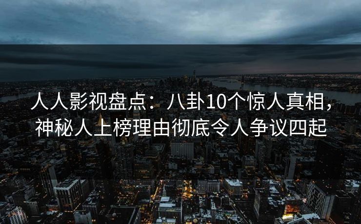 人人影视盘点：八卦10个惊人真相，神秘人上榜理由彻底令人争议四起