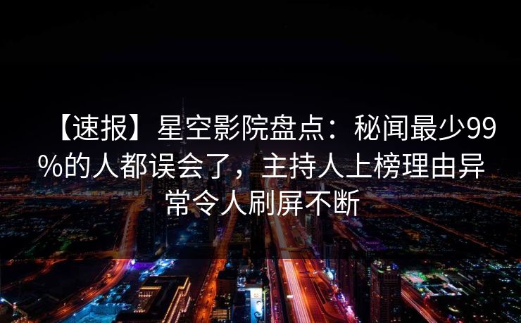 【速报】星空影院盘点:秘闻最少99%的人都误会了,主持人上榜理由异常令人刷屏不断 【速报】星空影院盘点:秘闻最少99%的人都误会了,主持人上榜理由异常令人刷屏不断