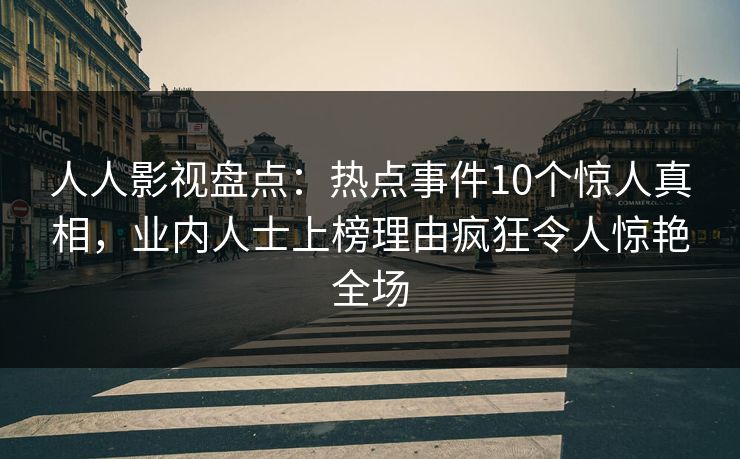 人人影视盘点：热点事件10个惊人真相，业内人士上榜理由疯狂令人惊艳全场