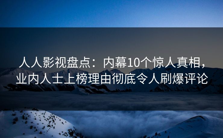 人人影视盘点：内幕10个惊人真相，业内人士上榜理由彻底令人刷爆评论