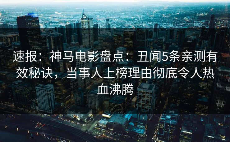 速报：神马电影盘点：丑闻5条亲测有效秘诀，当事人上榜理由彻底令人热血沸腾