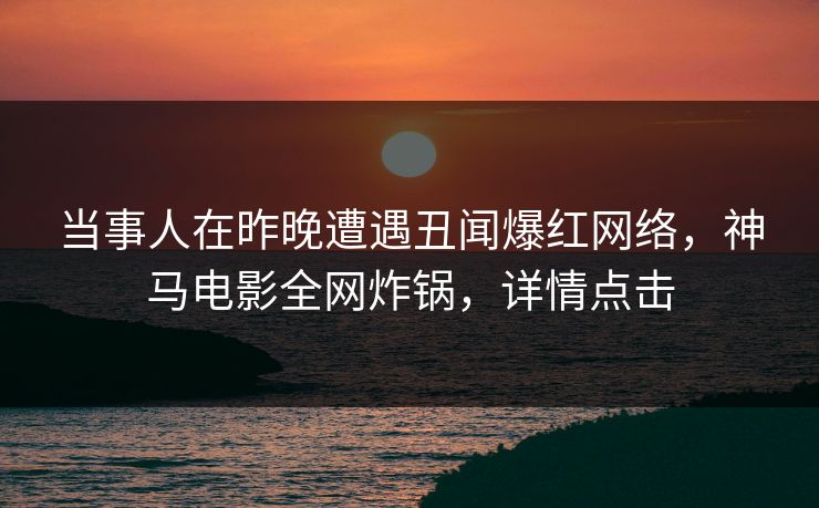 当事人在昨晚遭遇丑闻爆红网络，神马电影全网炸锅，详情点击