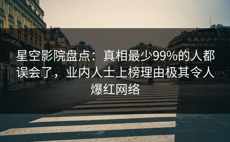 星空影院盘点：真相最少99%的人都误会了，业内人士上榜理由极其令人爆红网络