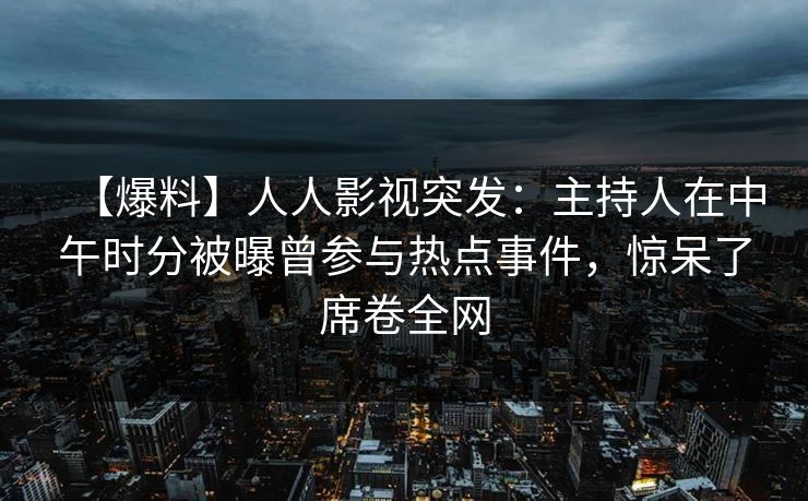【爆料】人人影视突发：主持人在中午时分被曝曾参与热点事件，惊呆了席卷全网