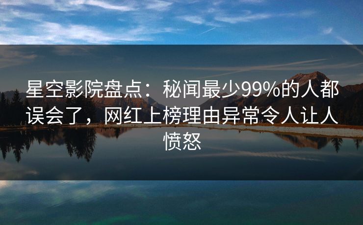 星空影院盘点：秘闻最少99%的人都误会了，网红上榜理由异常令人让人愤怒