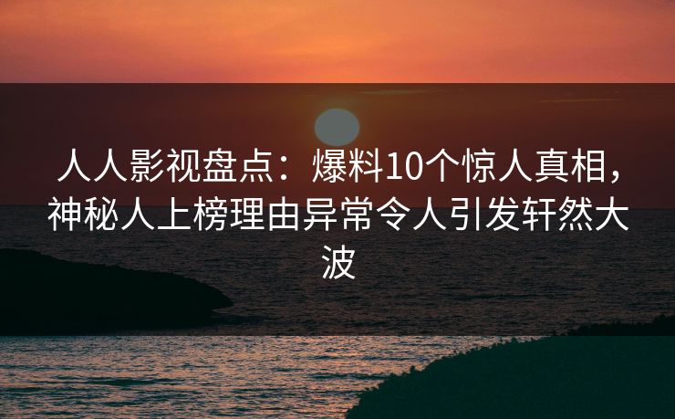 人人影视盘点：爆料10个惊人真相，神秘人上榜理由异常令人引发轩然大波