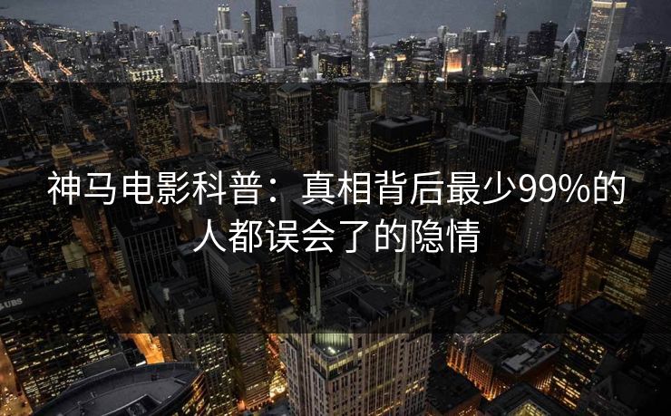神马电影科普：真相背后最少99%的人都误会了的隐情
