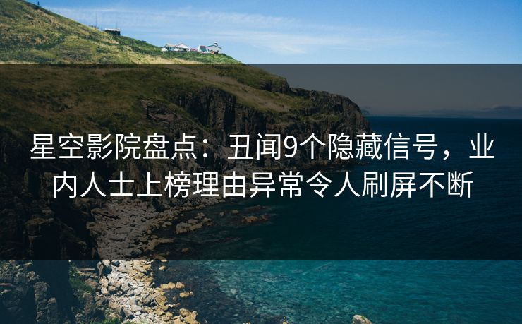 星空影院盘点：丑闻9个隐藏信号，业内人士上榜理由异常令人刷屏不断