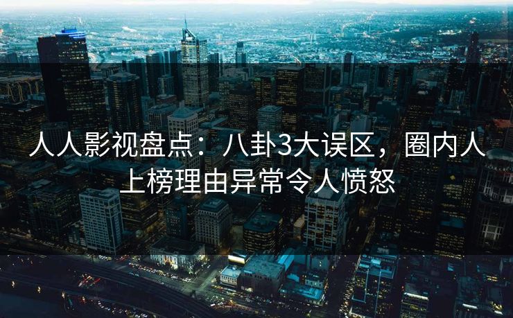人人影视盘点：八卦3大误区，圈内人上榜理由异常令人愤怒