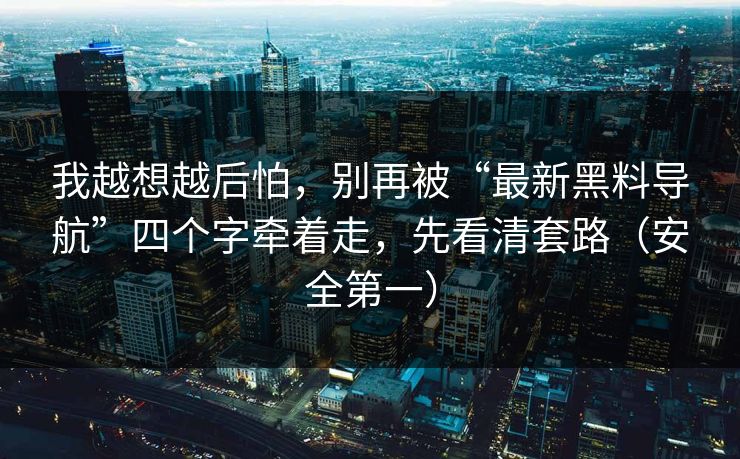 我越想越后怕,别再被“最新黑料导航”四个字牵着走,先看清套路(安全第一) 我越想越后怕,别再被“最新黑料导航”四个字牵着走,先看清套路(安全第一)