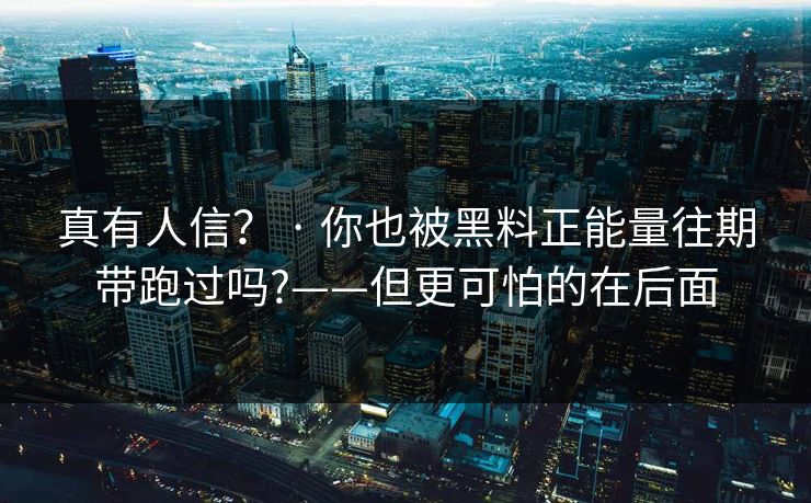 真有人信？ · 你也被黑料正能量往期带跑过吗?——但更可怕的在后面