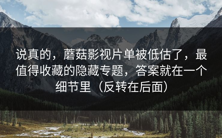 说真的，蘑菇影视片单被低估了，最值得收藏的隐藏专题，答案就在一个细节里（反转在后面）