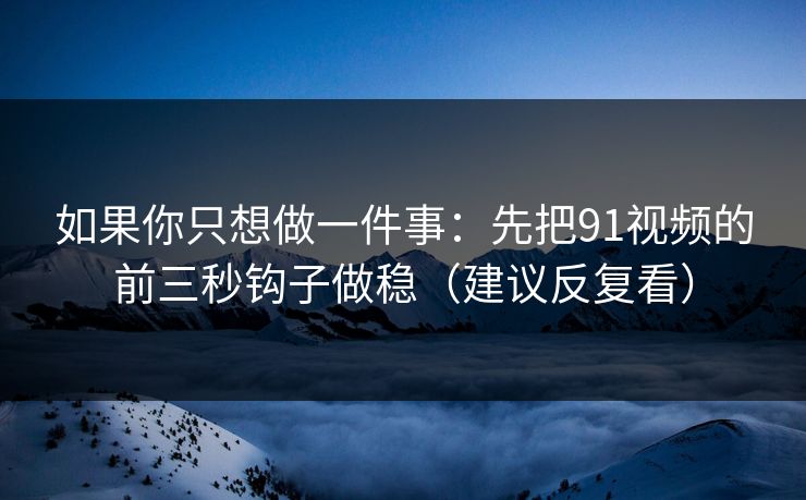 如果你只想做一件事：先把91视频的前三秒钩子做稳（建议反复看）