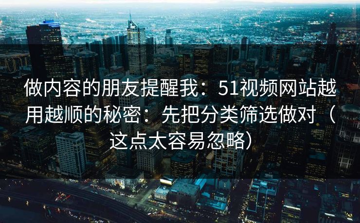 做内容的朋友提醒我：51视频网站越用越顺的秘密：先把分类筛选做对（这点太容易忽略）