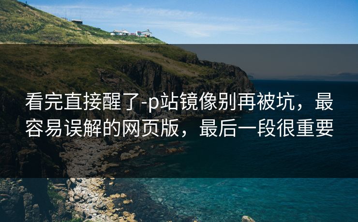 看完直接醒了-p站镜像别再被坑，最容易误解的网页版，最后一段很重要