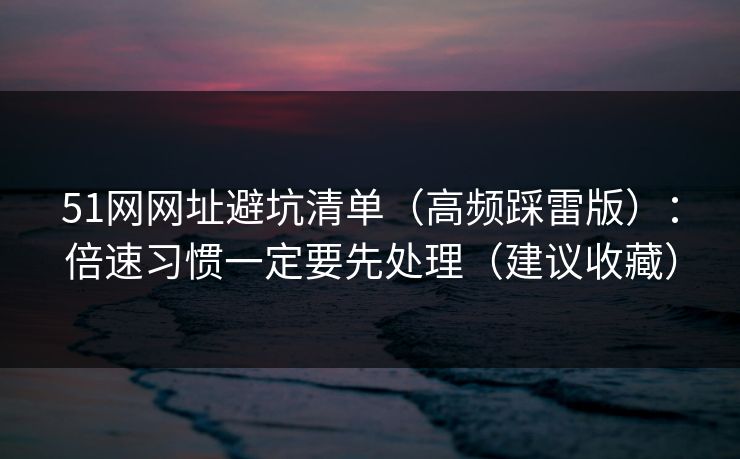 51网网址避坑清单（高频踩雷版）：倍速习惯一定要先处理（建议收藏）