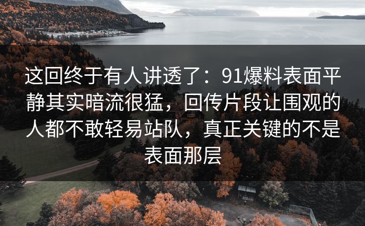 这回终于有人讲透了:91爆料表面平静其实暗流很猛,回传片段让围观的人都不敢轻易站队,真正关键的不是表面那层 这回终于有人讲透了:91爆料表面平静其实暗流很猛,回传片段让围观的人都不敢轻易站队,真正关键的不是表面那层