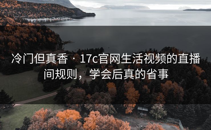 冷门但真香 · 17c官网生活视频的直播间规则,学会后真的省事 冷门但真香 · 17c官网生活视频的直播间规则,学会后真的省事