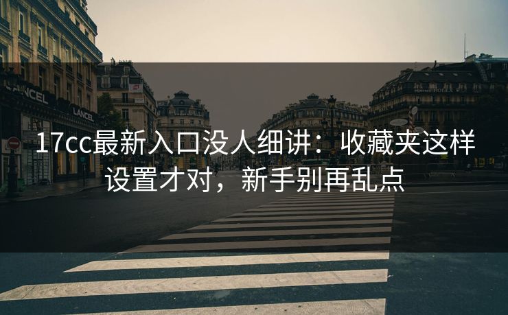 17cc最新入口没人细讲:收藏夹这样设置才对,新手别再乱点 17cc最新入口没人细讲:收藏夹这样设置才对,新手别再乱点
