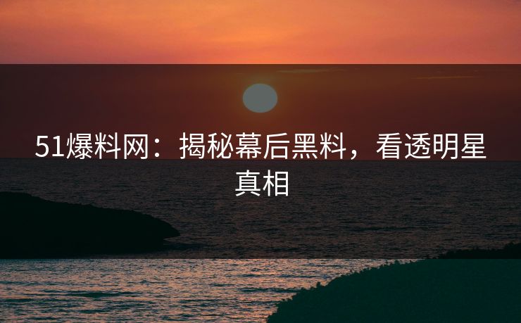 51爆料网:揭秘幕后黑料,看透明星真相 51爆料网:揭秘幕后黑料,看透明星真相