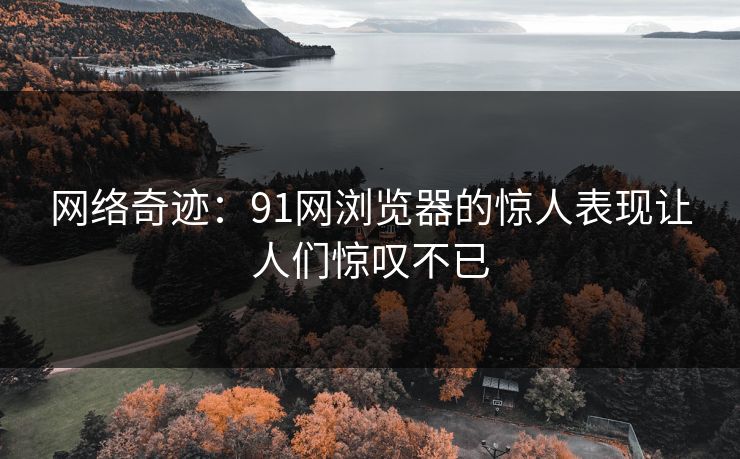 网络奇迹:91网浏览器的惊人表现让人们惊叹不已 网络奇迹:91网浏览器的惊人表现让人们惊叹不已