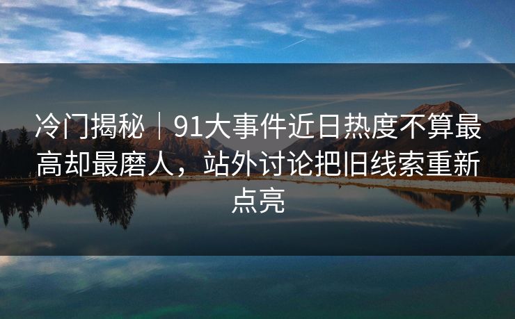 冷门揭秘|91大事件近日热度不算最高却最磨人,站外讨论把旧线索重新点亮 冷门揭秘|91大事件近日热度不算最高却最磨人,站外讨论把旧线索重新点亮