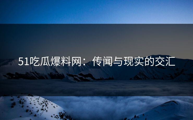 51吃瓜爆料网:传闻与现实的交汇 51吃瓜爆料网:传闻与现实的交汇